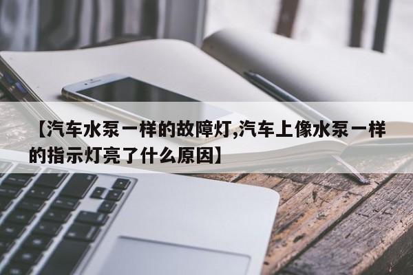 【汽车水泵一样的故障灯,汽车上像水泵一样的指示灯亮了什么原因】