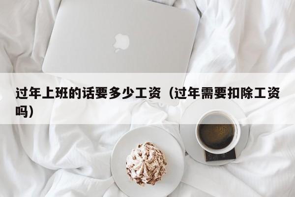 过年上班的话要多少工资(过年需要扣除工资吗)