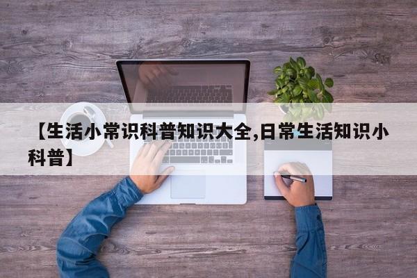 【生活小常识科普知识大全,日常生活知识小科普】