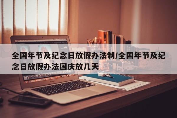 全国年节及纪念日放假办法制/全国年节及纪念日放假办法国庆放几天