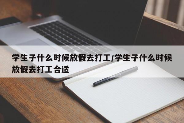学生子什么时候放假去打工/学生子什么时候放假去打工合适