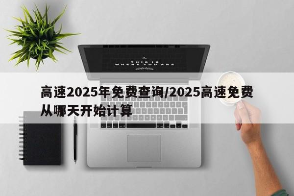 高速2025年免费查询/2025高速免费从哪天开始计算