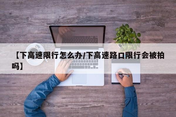【下高速限行怎么办/下高速路口限行会被拍吗】