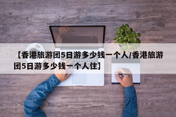 【香港旅游团5日游多少钱一个人/香港旅游团5日游多少钱一个人住】