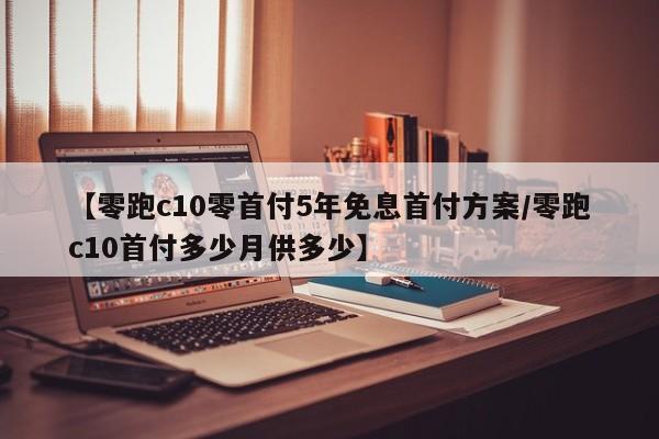 【零跑c10零首付5年免息首付方案/零跑c10首付多少月供多少】