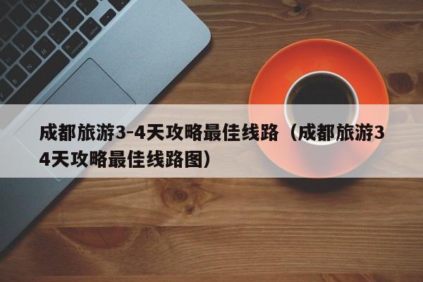 成都旅游3-4天攻略最佳线路(成都旅游34天攻略最佳线路图)