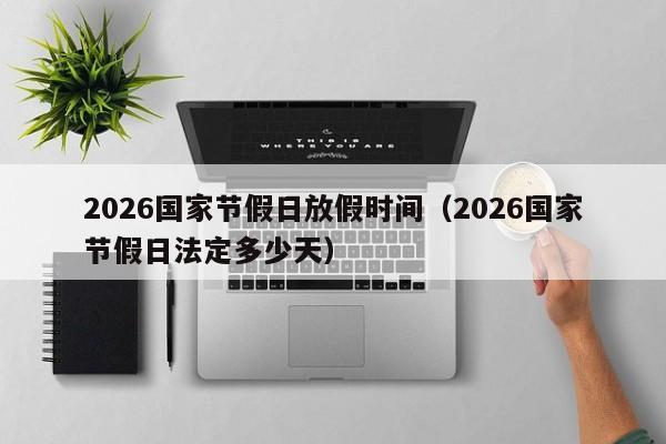 2026国家节假日放假时间(2026国家节假日法定多少天)