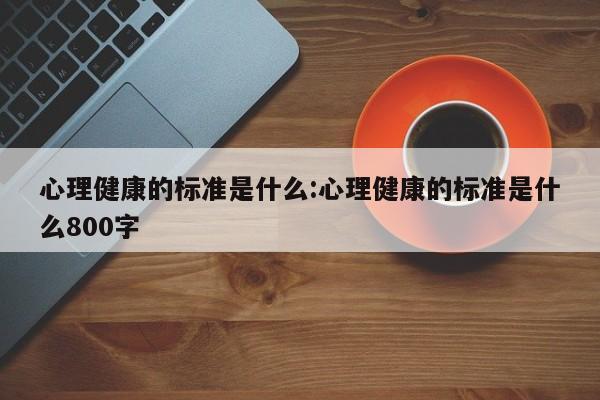 心理健康的标准是什么:心理健康的标准是什么800字