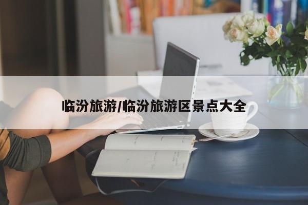 临汾旅游/临汾旅游区景点大全