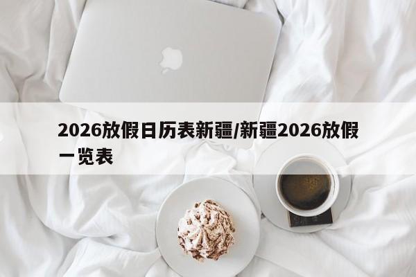 2026放假日历表新疆/新疆2026放假一览表