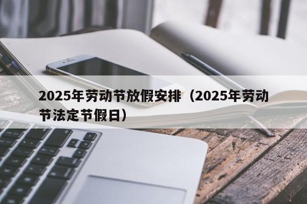 2025年劳动节放假安排(2025年劳动节法定节假日)