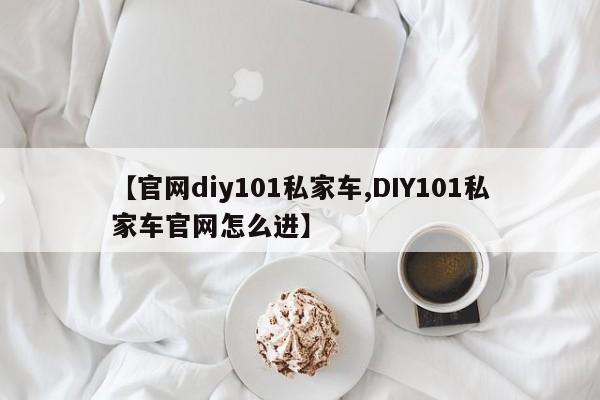 【官网diy101私家车,DIY101私家车官网怎么进】
