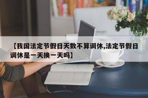 【我国法定节假日天数不算调休,法定节假日调休是一天换一天吗】