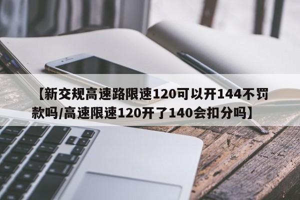 【新交规高速路限速120可以开144不罚款吗/高速限速120开了140会扣分吗】