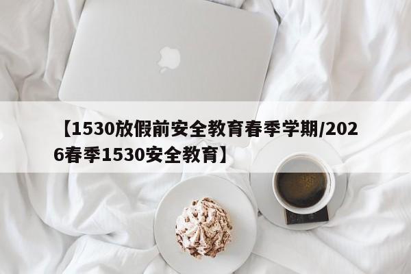 【1530放假前安全教育春季学期/2026春季1530安全教育】