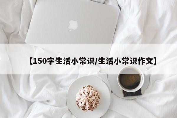 【150字生活小常识/生活小常识作文】