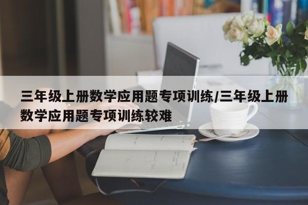 三年级上册数学应用题专项训练/三年级上册数学应用题专项训练较难