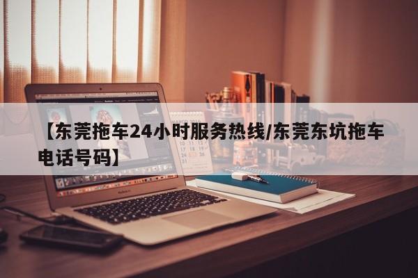 【东莞拖车24小时服务热线/东莞东坑拖车电话号码】