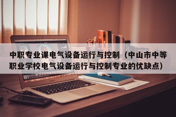 中职专业课电气设备运行与控制(中山市中等职业学校电气设备运行与控制专业的优缺点)