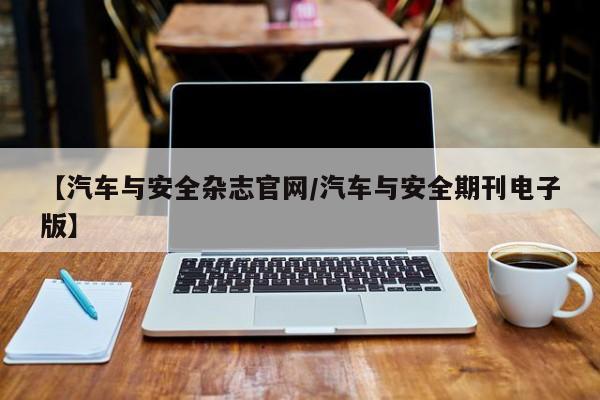【汽车与安全杂志官网/汽车与安全期刊电子版】
