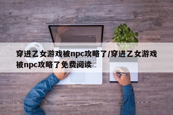 穿进乙女游戏被npc攻略了/穿进乙女游戏被npc攻略了免费阅读