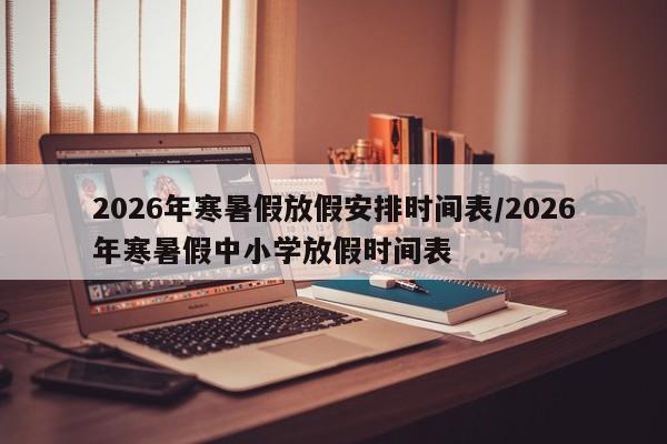 2026年寒暑假放假安排时间表/2026年寒暑假中小学放假时间表