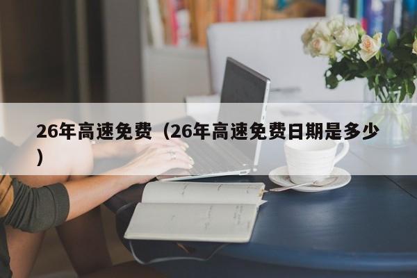 26年高速免费(26年高速免费日期是多少)
