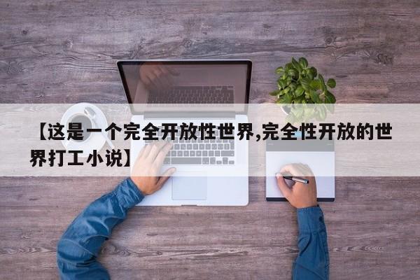 【这是一个完全开放性世界,完全性开放的世界打工小说】