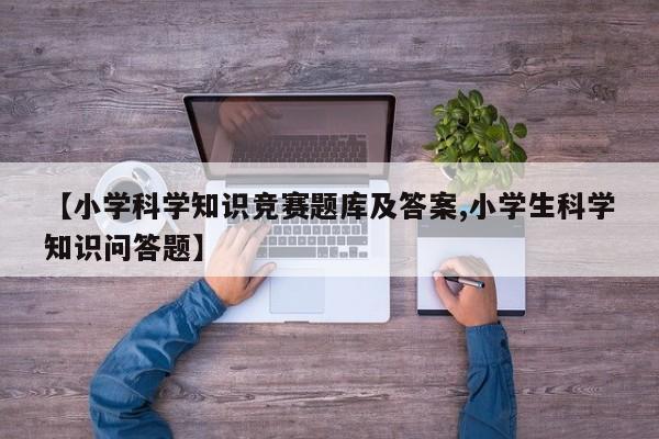 【小学科学知识竞赛题库及答案,小学生科学知识问答题】