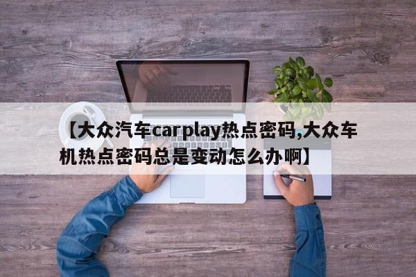 【大众汽车carplay热点密码,大众车机热点密码总是变动怎么办啊】