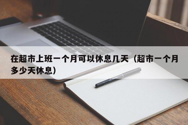 在超市上班一个月可以休息几天(超市一个月多少天休息)