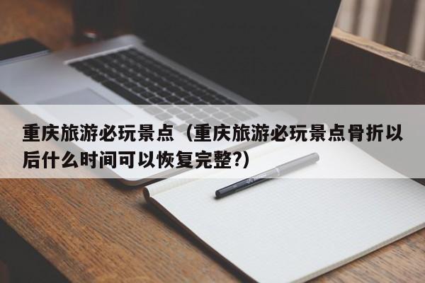 重庆旅游必玩景点(重庆旅游必玩景点骨折以后什么时间可以恢复完整?)