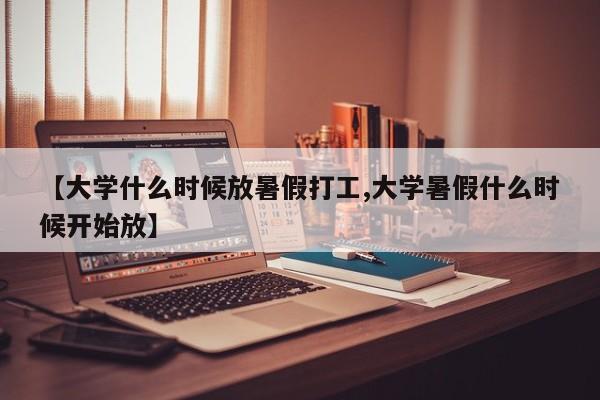 【大学什么时候放暑假打工,大学暑假什么时候开始放】