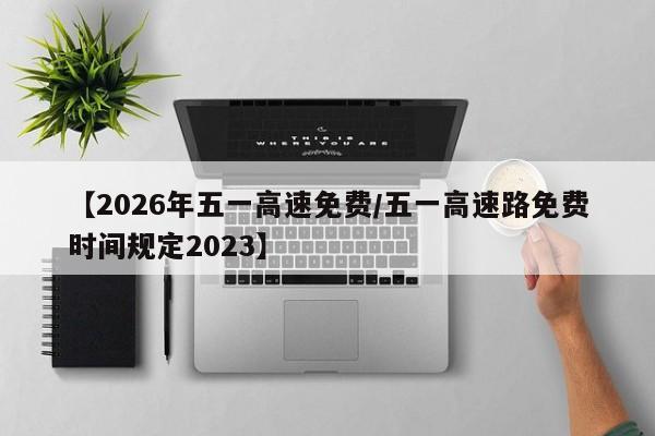【2026年五一高速免费/五一高速路免费时间规定2023】