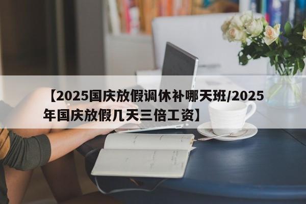 【2025国庆放假调休补哪天班/2025年国庆放假几天三倍工资】