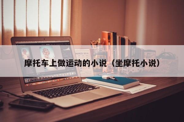 摩托车上做运动的小说(坐摩托小说)