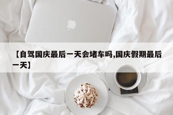 【自驾国庆最后一天会堵车吗,国庆假期最后一天】