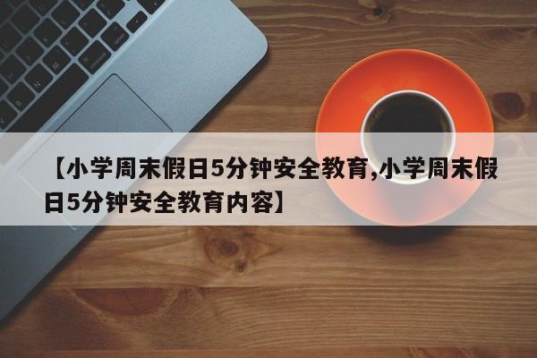 【小学周末假日5分钟安全教育,小学周末假日5分钟安全教育内容】