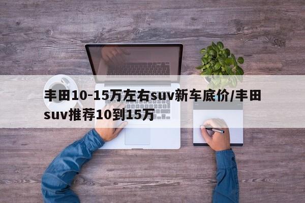丰田10-15万左右suv新车底价/丰田suv推荐10到15万