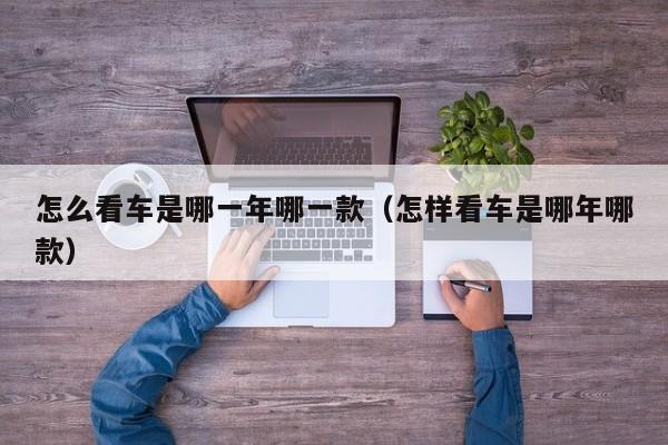 怎么看车是哪一年哪一款(怎样看车是哪年哪款)