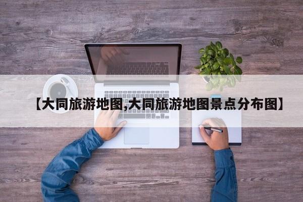 【大同旅游地图,大同旅游地图景点分布图】
