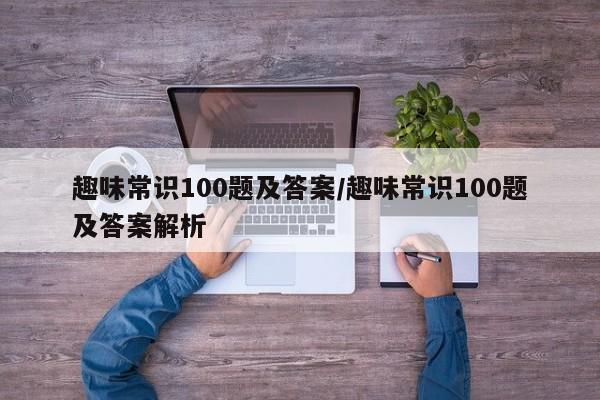 趣味常识100题及答案/趣味常识100题及答案解析