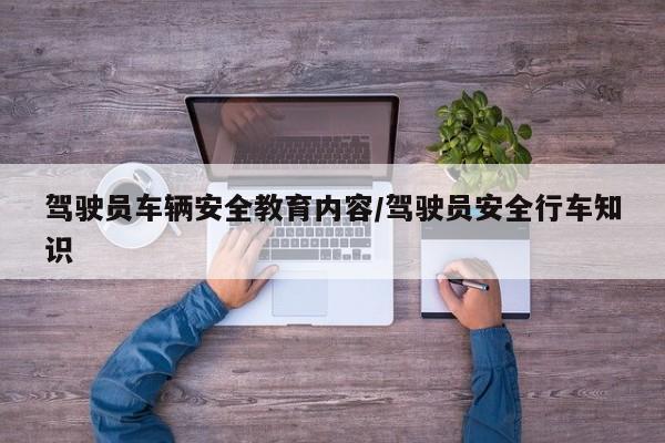 驾驶员车辆安全教育内容/驾驶员安全行车知识