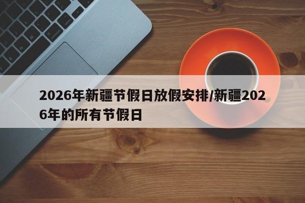 2026年新疆节假日放假安排/新疆2026年的所有节假日