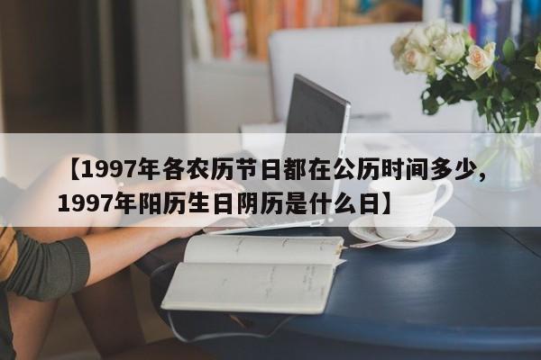 【1997年各农历节日都在公历时间多少,1997年阳历生日阴历是什么日】