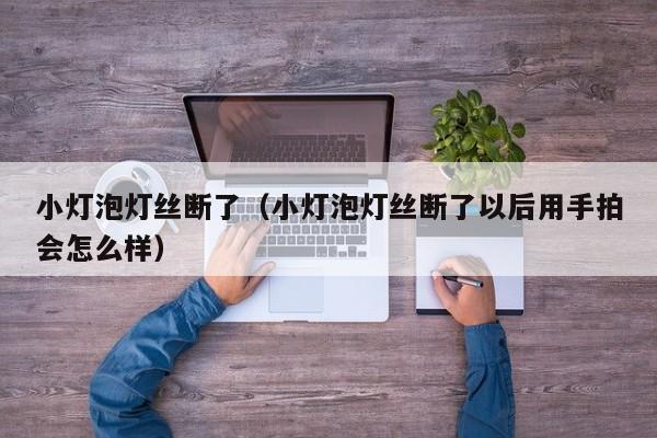 小灯泡灯丝断了(小灯泡灯丝断了以后用手拍会怎么样)