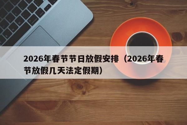 2026年春节节日放假安排(2026年春节放假几天法定假期)