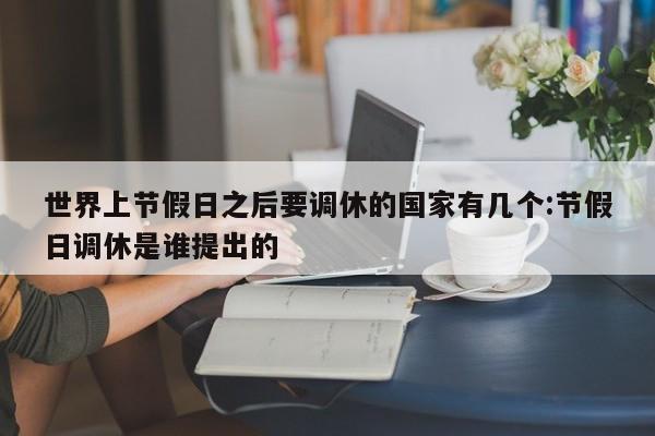 世界上节假日之后要调休的国家有几个:节假日调休是谁提出的