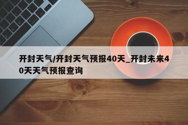 开封天气/开封天气预报40天_开封未来40天天气预报查询