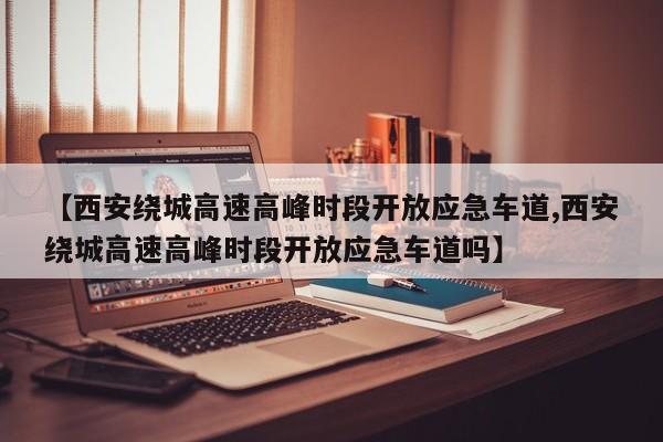 【西安绕城高速高峰时段开放应急车道,西安绕城高速高峰时段开放应急车道吗】